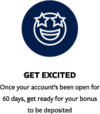 Get excited, once your accounts opened for 60 days get ready for you bonus to be deposited